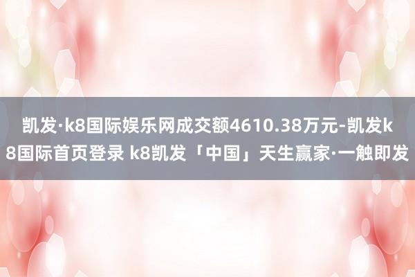 凯发·k8国际娱乐网成交额4610.38万元-凯发k8国际首页登录 k8凯发「中国」天生赢家·一触即发