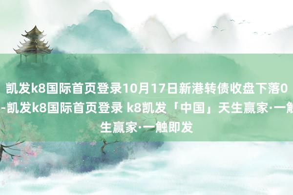 凯发k8国际首页登录10月17日新港转债收盘下落0.13%-凯发k8国际首页登录 k8凯发「中国」天生赢家·一触即发