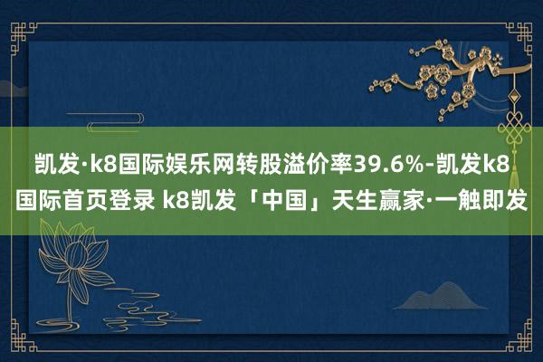 凯发·k8国际娱乐网转股溢价率39.6%-凯发k8国际首页登录 k8凯发「中国」天生赢家·一触即发