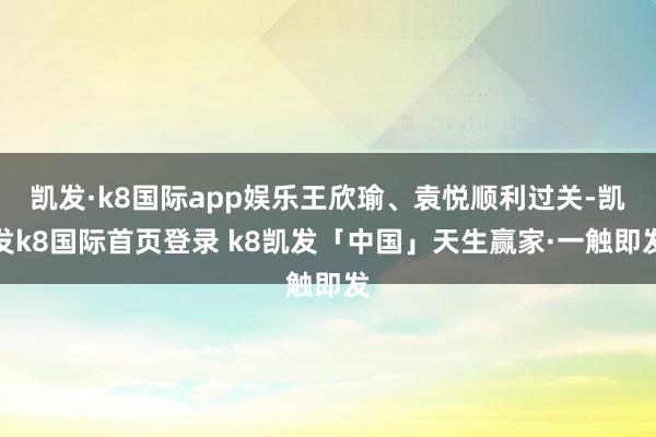 凯发·k8国际app娱乐王欣瑜、袁悦顺利过关-凯发k8国际首页登录 k8凯发「中国」天生赢家·一触即发