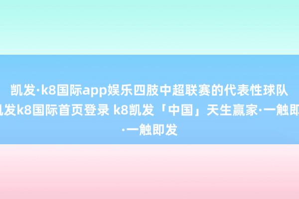 凯发·k8国际app娱乐四肢中超联赛的代表性球队-凯发k8国际首页登录 k8凯发「中国」天生赢家·一触即发