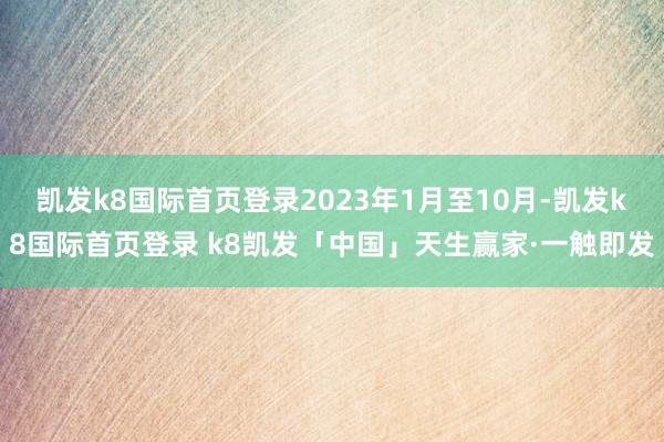 凯发k8国际首页登录2023年1月至10月-凯发k8国际首页登录 k8凯发「中国」天生赢家·一触即发