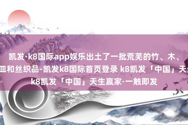 凯发·k8国际app娱乐出土了一批荒芜的竹、木、丝麻等有机质器皿和丝织品-凯发k8国际首页登录 k8凯发「中国」天生赢家·一触即发