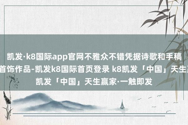 凯发·k8国际app官网不雅众不错凭据诗歌和手稿来寻找对应的首饰作品-凯发k8国际首页登录 k8凯发「中国」天生赢家·一触即发