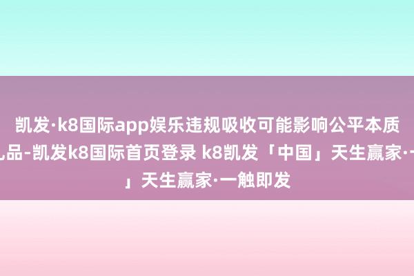 凯发·k8国际app娱乐违规吸收可能影响公平本质公事的礼品-凯发k8国际首页登录 k8凯发「中国」天生赢家·一触即发