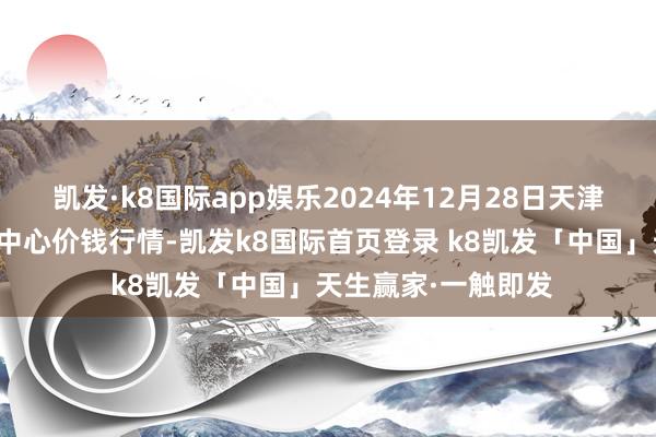 凯发·k8国际app娱乐2024年12月28日天津市金钟河蔬菜生意中心价钱行情-凯发k8国际首页登录 k8凯发「中国」天生赢家·一触即发